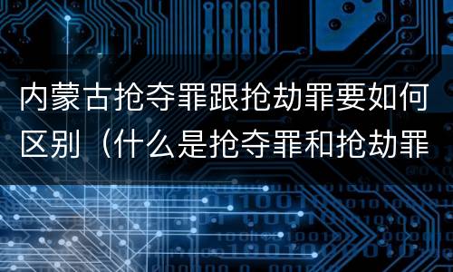 内蒙古抢夺罪跟抢劫罪要如何区别（什么是抢夺罪和抢劫罪）