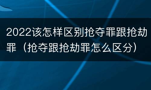 2022该怎样区别抢夺罪跟抢劫罪（抢夺跟抢劫罪怎么区分）
