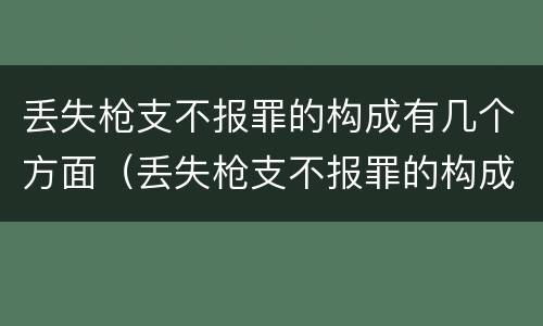丢失枪支不报罪的构成有几个方面（丢失枪支不报罪的构成有几个方面的罪名）