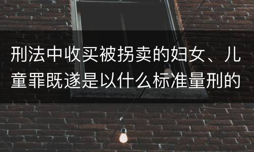 刑法中收买被拐卖的妇女、儿童罪既遂是以什么标准量刑的