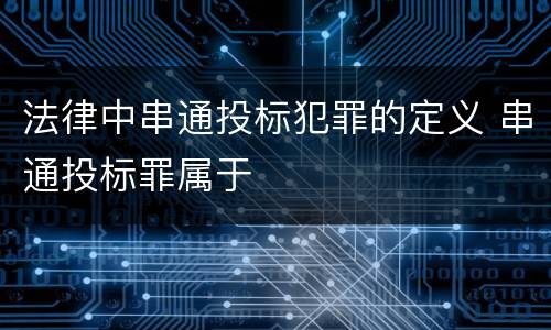 法律中串通投标犯罪的定义 串通投标罪属于