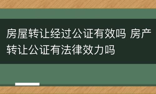 房屋转让经过公证有效吗 房产转让公证有法律效力吗