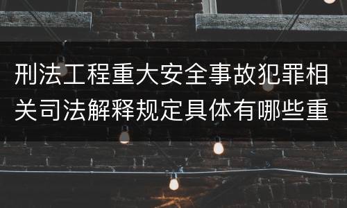 刑法工程重大安全事故犯罪相关司法解释规定具体有哪些重要内容