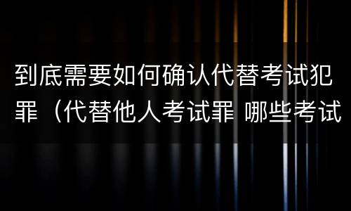 到底需要如何确认代替考试犯罪（代替他人考试罪 哪些考试）