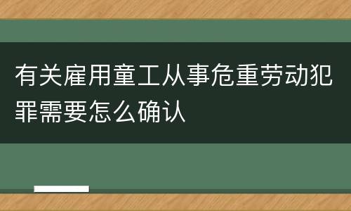 有关雇用童工从事危重劳动犯罪需要怎么确认