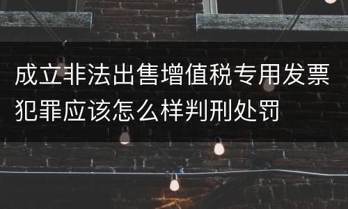 成立非法出售增值税专用发票犯罪应该怎么样判刑处罚