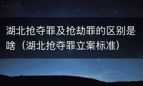 湖北抢夺罪及抢劫罪的区别是啥（湖北抢夺罪立案标准）