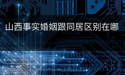 山西事实婚姻跟同居区别在哪