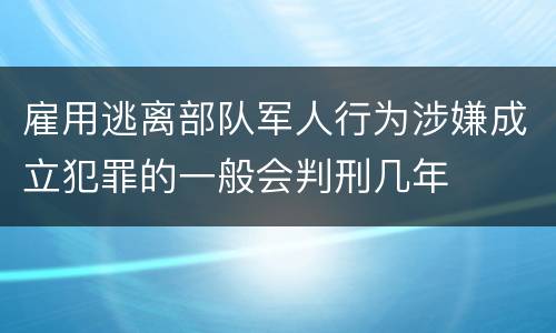 雇用逃离部队军人行为涉嫌成立犯罪的一般会判刑几年