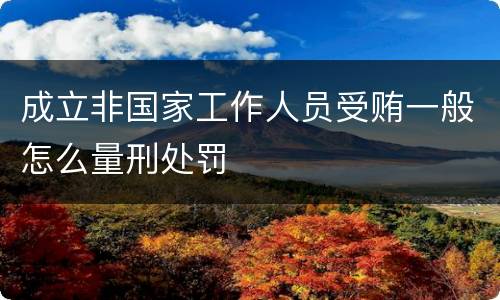 成立非国家工作人员受贿一般怎么量刑处罚
