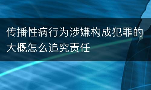 传播性病行为涉嫌构成犯罪的大概怎么追究责任