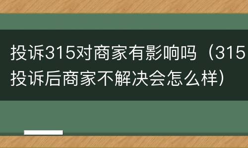 投诉315对商家有影响吗（315投诉后商家不解决会怎么样）
