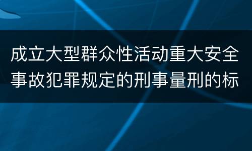 成立大型群众性活动重大安全事故犯罪规定的刑事量刑的标准是怎样的