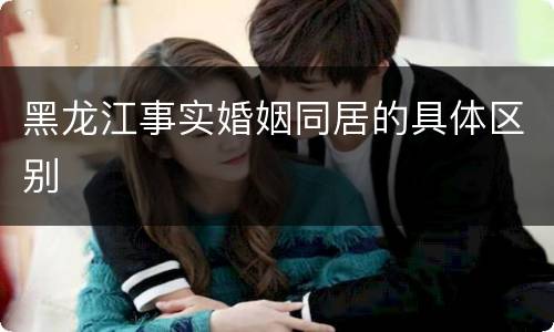 黑龙江事实婚姻同居的具体区别