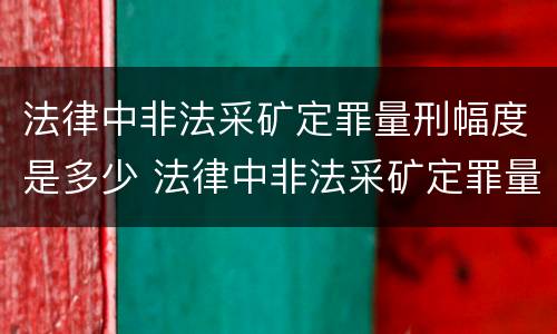 法律中非法采矿定罪量刑幅度是多少 法律中非法采矿定罪量刑幅度是多少