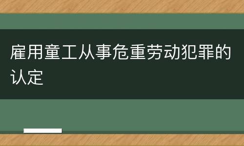 雇用童工从事危重劳动犯罪的认定
