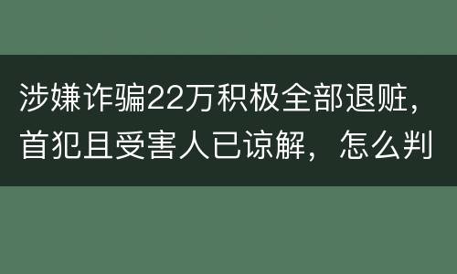 涉嫌诈骗22万积极全部退赃，首犯且受害人已谅解，怎么判决
