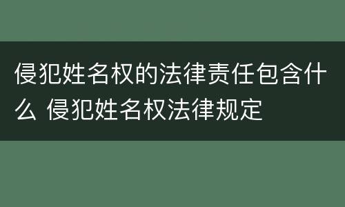 侵犯姓名权的法律责任包含什么 侵犯姓名权法律规定