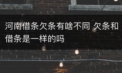 河南借条欠条有啥不同 欠条和借条是一样的吗