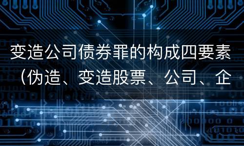 变造公司债券罪的构成四要素（伪造、变造股票、公司、企业债券罪）