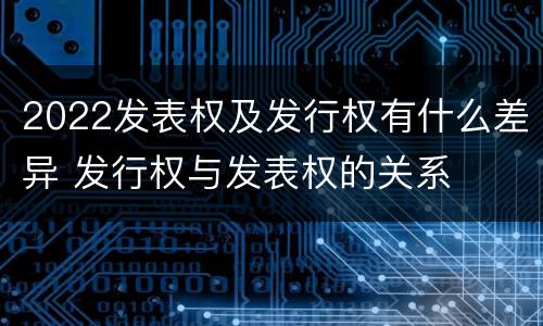 2022发表权及发行权有什么差异 发行权与发表权的关系