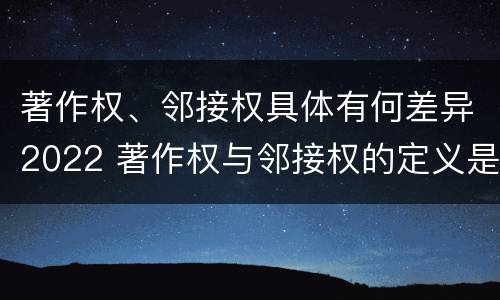 著作权、邻接权具体有何差异2022 著作权与邻接权的定义是什么
