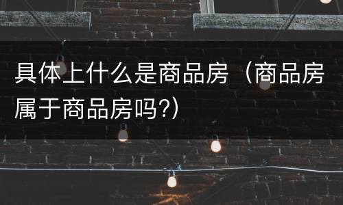具体上什么是商品房（商品房属于商品房吗?）