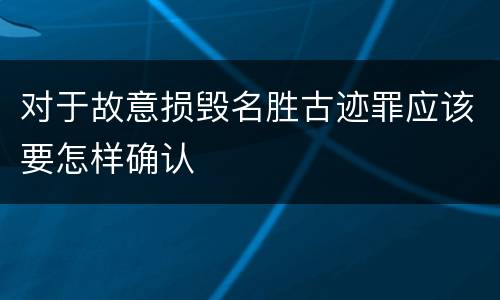 对于故意损毁名胜古迹罪应该要怎样确认