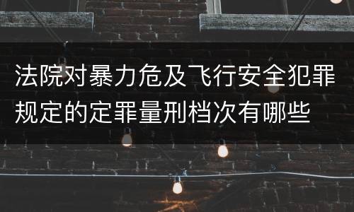 法院对暴力危及飞行安全犯罪规定的定罪量刑档次有哪些