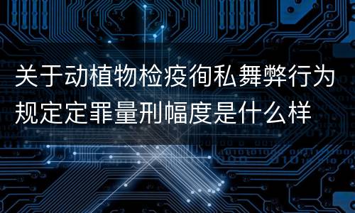 关于动植物检疫徇私舞弊行为规定定罪量刑幅度是什么样