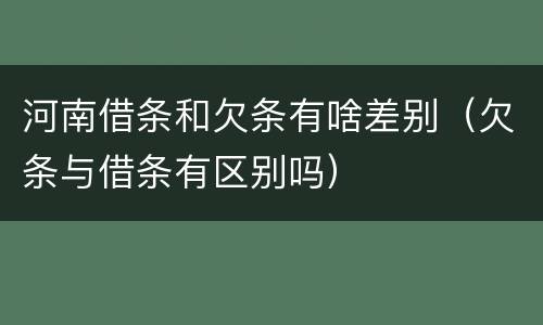 河南借条和欠条有啥差别（欠条与借条有区别吗）