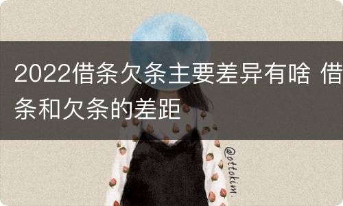 2022借条欠条主要差异有啥 借条和欠条的差距