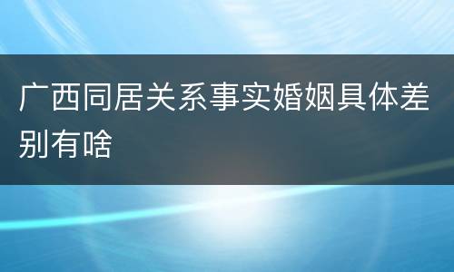 广西同居关系事实婚姻具体差别有啥