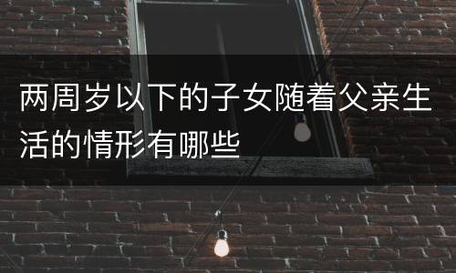 两周岁以下的子女随着父亲生活的情形有哪些