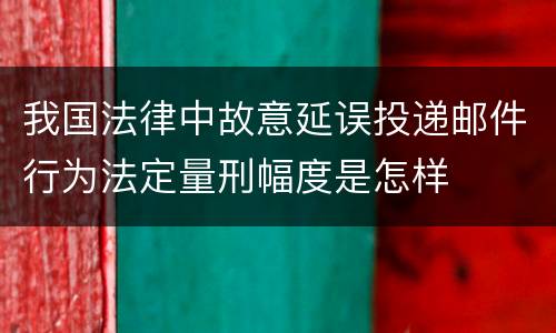 我国法律中故意延误投递邮件行为法定量刑幅度是怎样