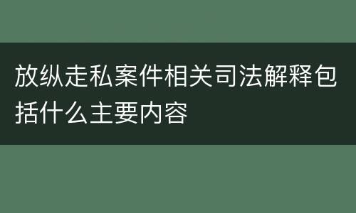 放纵走私案件相关司法解释包括什么主要内容