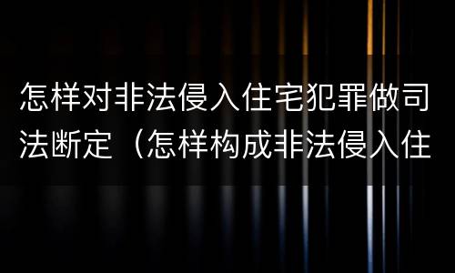 怎样对非法侵入住宅犯罪做司法断定（怎样构成非法侵入住宅罪）