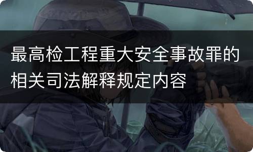 最高检工程重大安全事故罪的相关司法解释规定内容