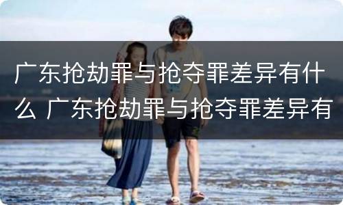 广东抢劫罪与抢夺罪差异有什么 广东抢劫罪与抢夺罪差异有什么关系