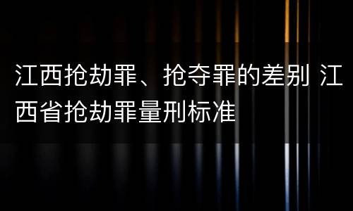 江西抢劫罪、抢夺罪的差别 江西省抢劫罪量刑标准