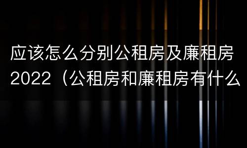 应该怎么分别公租房及廉租房2022（公租房和廉租房有什么区别?2019年的）