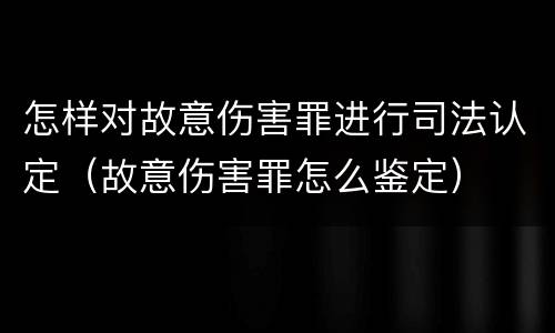 怎样对故意伤害罪进行司法认定（故意伤害罪怎么鉴定）