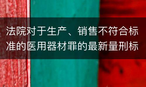 法院对于生产、销售不符合标准的医用器材罪的最新量刑标准