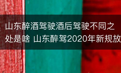 山东醉酒驾驶酒后驾驶不同之处是啥 山东醉驾2020年新规放宽