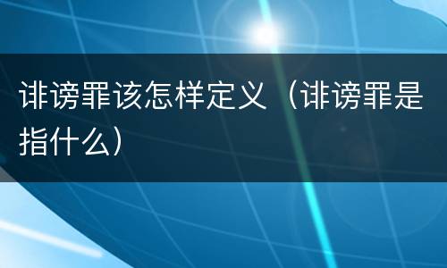 诽谤罪该怎样定义（诽谤罪是指什么）