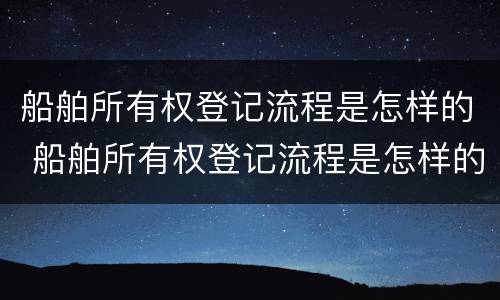 船舶所有权登记流程是怎样的 船舶所有权登记流程是怎样的呢