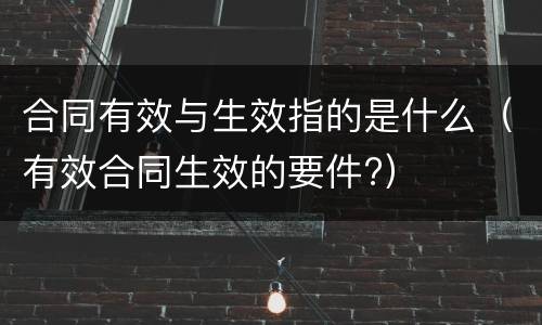 合同有效与生效指的是什么（有效合同生效的要件?）