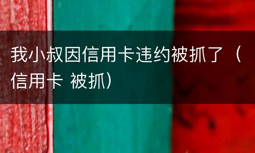 我小叔因信用卡违约被抓了（信用卡 被抓）