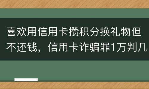 喜欢用信用卡攒积分换礼物但不还钱，信用卡诈骗罪1万判几年呢