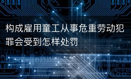 构成雇用童工从事危重劳动犯罪会受到怎样处罚